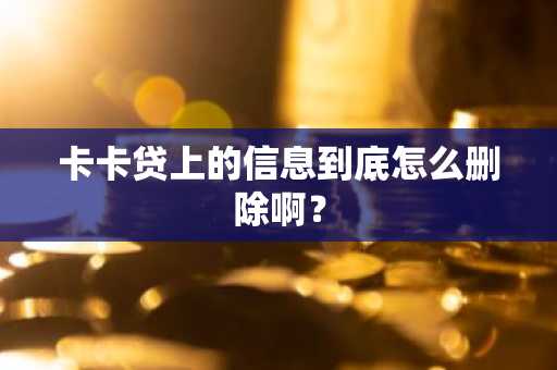 卡卡贷上的信息到底怎么删除啊？