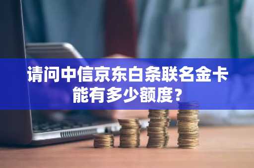 请问中信京东白条联名金卡能有多少额度？