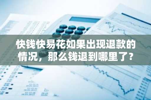 快钱快易花如果出现退款的情况，那么钱退到哪里了？