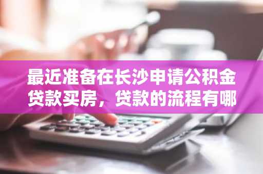最近准备在长沙申请公积金贷款买房，贷款的流程有哪些？