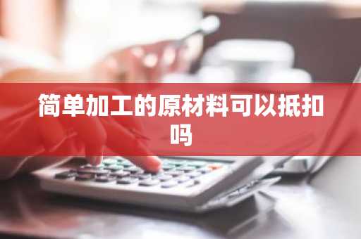 简单加工的原材料可以抵扣吗