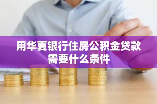 用华夏银行住房公积金贷款需要什么条件