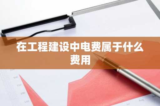 在工程建设中电费属于什么费用