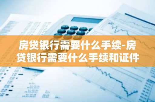 房贷银行需要什么手续-房贷银行需要什么手续和证件