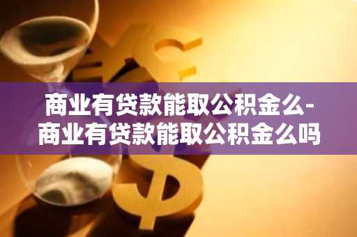 商业有贷款能取公积金么-商业有贷款能取公积金么吗