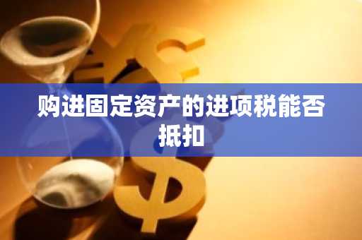 购进固定资产的进项税能否抵扣