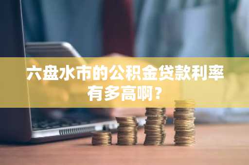 六盘水市的公积金贷款利率有多高啊？