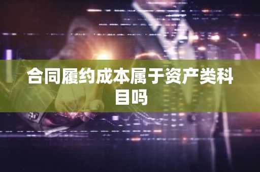 合同履约成本属于资产类科目吗