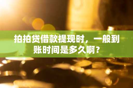 拍拍贷借款提现时，一般到账时间是多久啊？