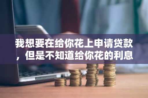 我想要在给你花上申请贷款，但是不知道给你花的利息怎么算，有人知道吗？