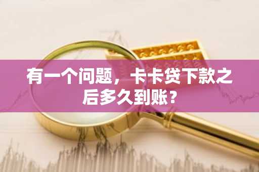有一个问题，卡卡贷下款之后多久到账？