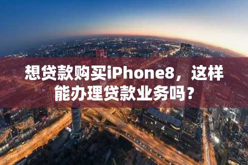 想贷款购买iPhone8，这样能办理贷款业务吗？