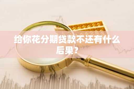 给你花分期贷款不还有什么后果？