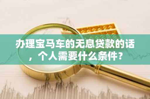 办理宝马车的无息贷款的话，个人需要什么条件？