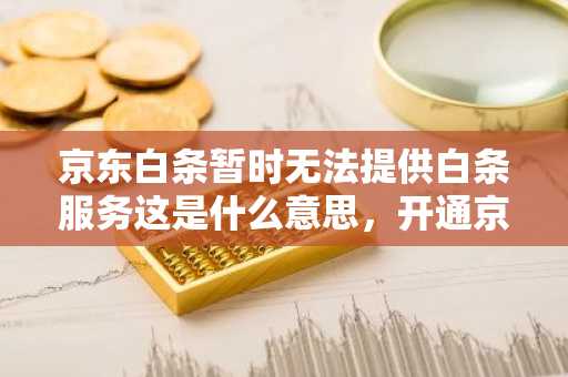 京东白条暂时无法提供白条服务这是什么意思，开通京东白条需要满足什么条件？