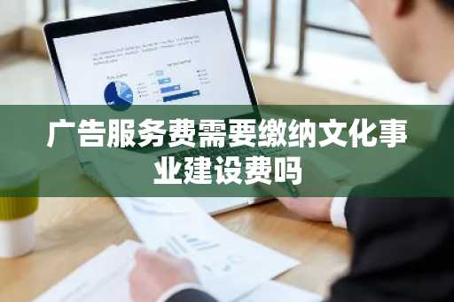 广告服务费需要缴纳文化事业建设费吗