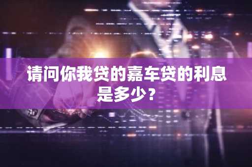 请问你我贷的嘉车贷的利息是多少？