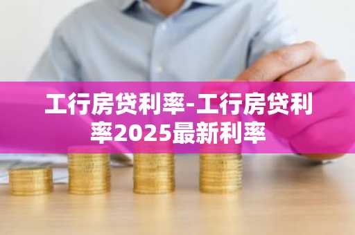 工行房贷利率-工行房贷利率2025最新利率