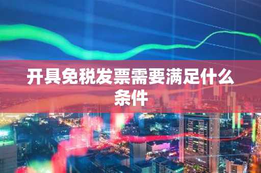 开具免税发票需要满足什么条件