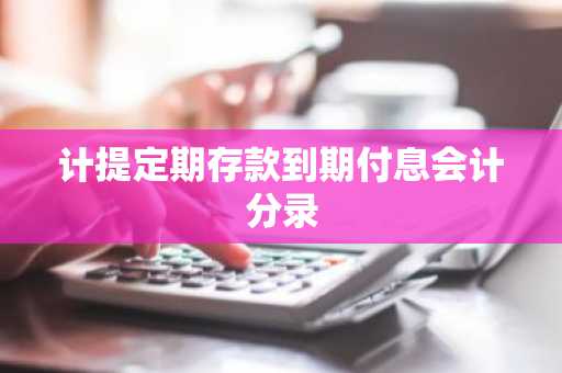 计提定期存款到期付息会计分录
