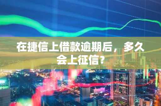 在捷信上借款逾期后，多久会上征信？