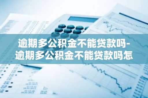 逾期多公积金不能贷款吗-逾期多公积金不能贷款吗怎么办