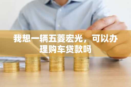 我想一辆五菱宏光，可以办理购车贷款吗
