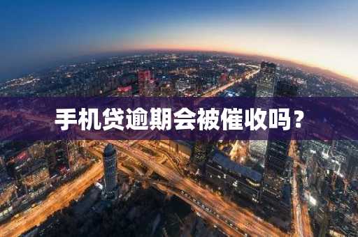 手机贷逾期会被催收吗？