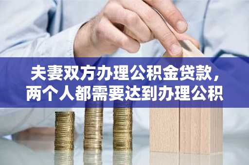 夫妻双方办理公积金贷款，两个人都需要达到办理公积金贷款的要求吗？