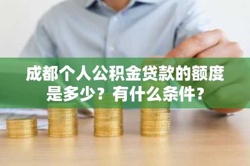 成都个人公积金贷款的额度是多少？有什么条件？