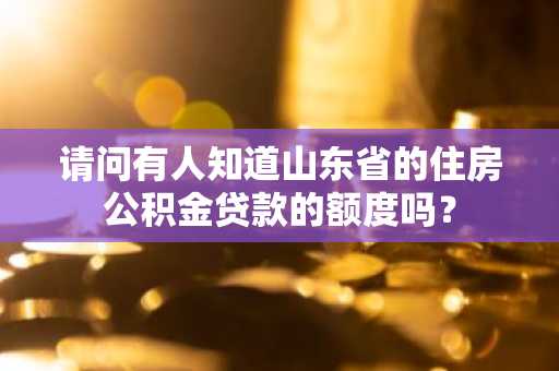 请问有人知道山东省的住房公积金贷款的额度吗？