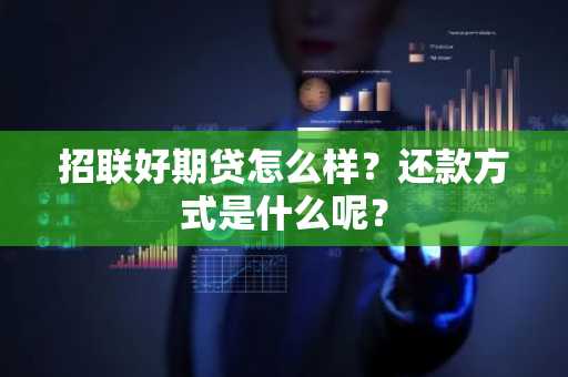 招联好期贷怎么样？还款方式是什么呢？