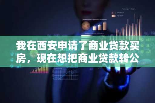 我在西安申请了商业贷款买房，现在想把商业贷款转公积金贷款，应该怎么办理呢？