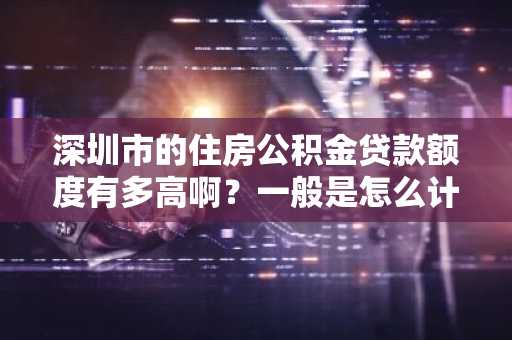 深圳市的住房公积金贷款额度有多高啊？一般是怎么计算的啊？