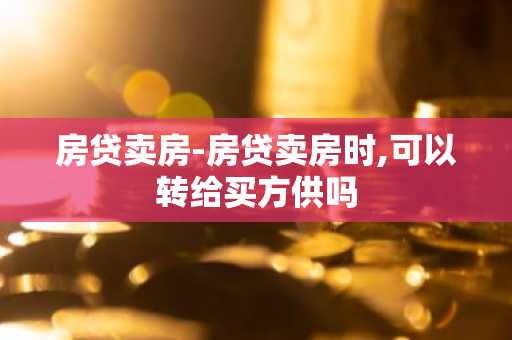 房贷卖房-房贷卖房时,可以转给买方供吗