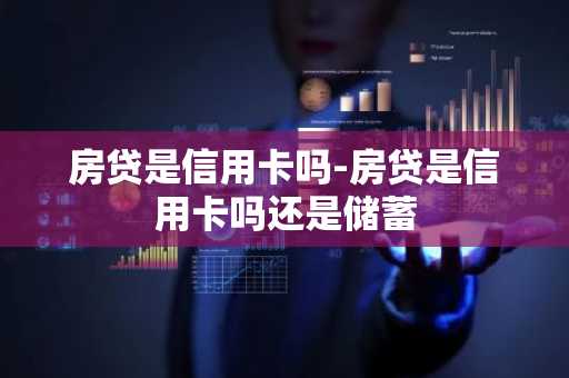 房贷是信用卡吗-房贷是信用卡吗还是储蓄