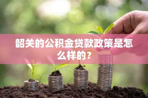 韶关的公积金贷款政策是怎么样的？