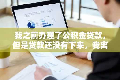 我之前办理了公积金贷款，但是贷款还没有下来，我离职了，会有影响吗？求告知。