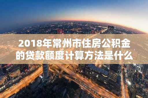2018年常州市住房公积金的贷款额度计算方法是什么，怎么计算？