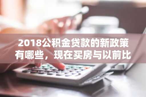 2018公积金贷款的新政策有哪些，现在买房与以前比合适吗