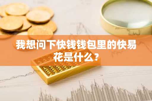 我想问下快钱钱包里的快易花是什么？