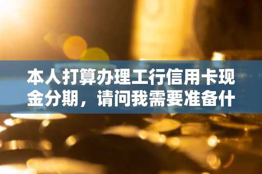 本人打算办理工行信用卡现金分期，请问我需要准备什么资料，银行会提什么条件？