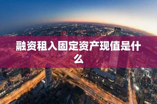 融资租入固定资产现值是什么