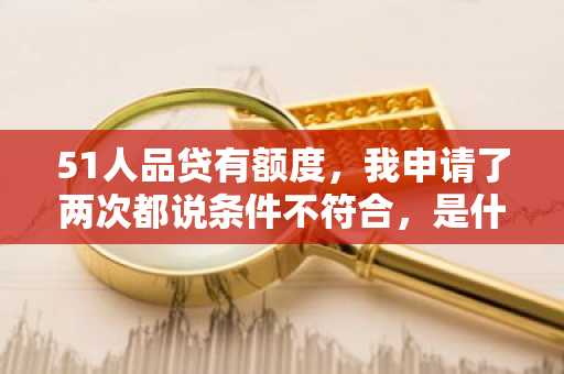 51人品贷有额度，我申请了两次都说条件不符合，是什么原因？