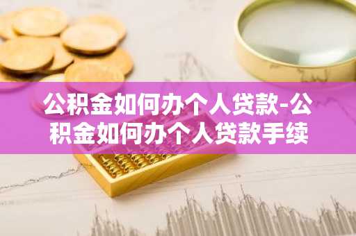公积金如何办个人贷款-公积金如何办个人贷款手续