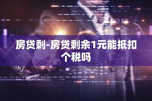 房贷剩-房贷剩余1元能抵扣个税吗