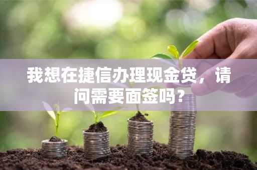 我想在捷信办理现金贷，请问需要面签吗？