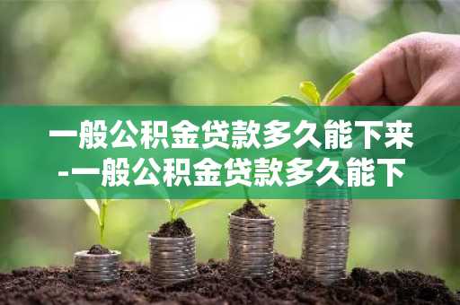 一般公积金贷款多久能下来-一般公积金贷款多久能下来啊