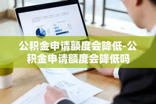 公积金申请额度会降低-公积金申请额度会降低吗