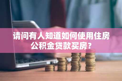 请问有人知道如何使用住房公积金贷款买房？